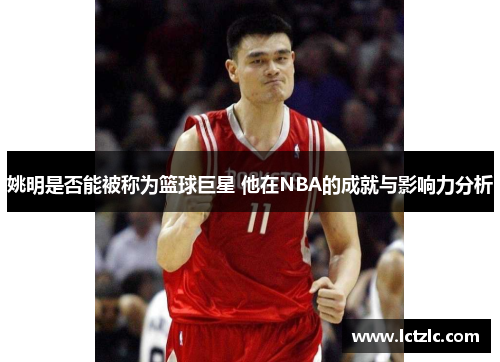 姚明是否能被称为篮球巨星 他在NBA的成就与影响力分析